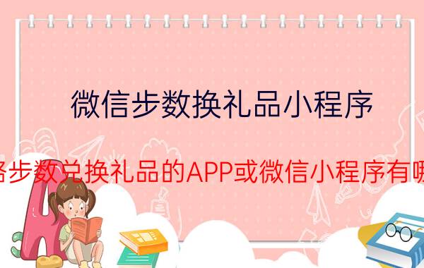 微信步数换礼品小程序 走路步数兑换礼品的APP或微信小程序有哪些？